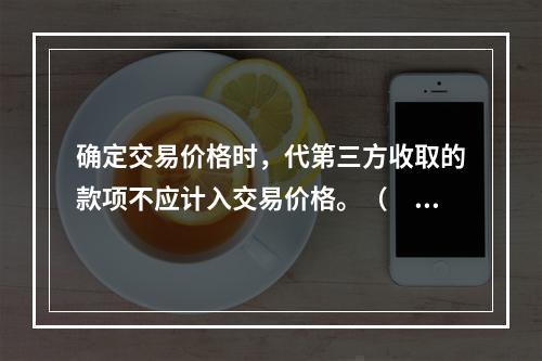 确定交易价格时，代第三方收取的款项不应计入交易价格。（　　）