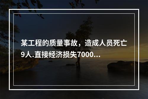 某工程的质量事故，造成人员死亡9人.直接经济损失7000万元