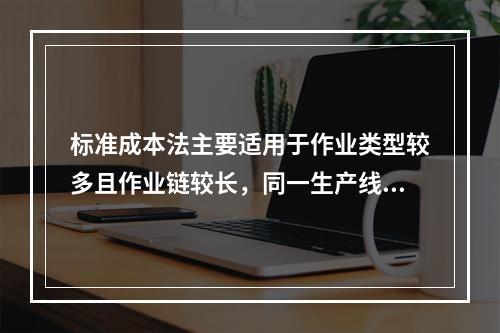 标准成本法主要适用于作业类型较多且作业链较长，同一生产线生产