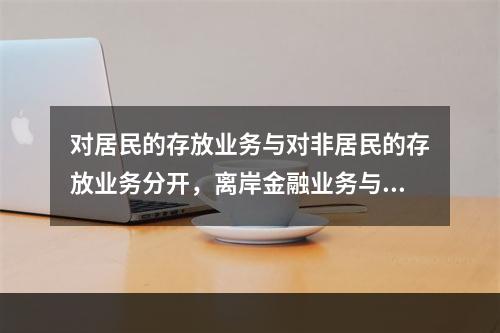 对居民的存放业务与对非居民的存放业务分开，离岸金融业务与国内