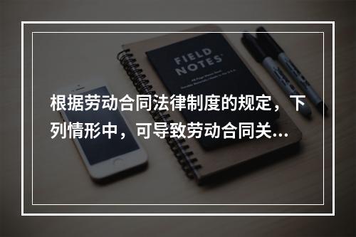 根据劳动合同法律制度的规定，下列情形中，可导致劳动合同关系终