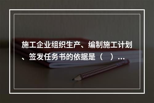 施工企业组织生产、编制施工计划、签发任务书的依据是（　）。