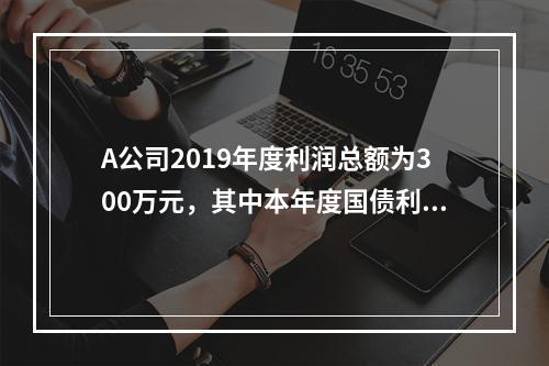 A公司2019年度利润总额为300万元，其中本年度国债利息收