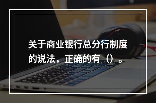 关于商业银行总分行制度的说法，正确的有（）。