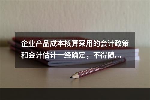 企业产品成本核算采用的会计政策和会计估计一经确定，不得随意变