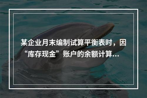 某企业月末编制试算平衡表时，因“库存现金”账户的余额计算不正