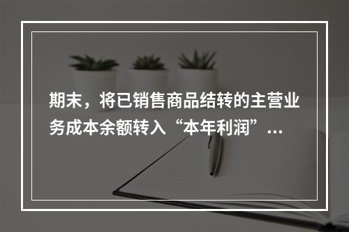 期末，将已销售商品结转的主营业务成本余额转入“本年利润”科目