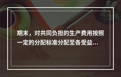 期末，对共同负担的生产费用按照一定的分配标准分配至各受益对象