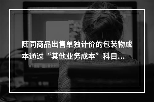 随同商品出售单独计价的包装物成本通过“其他业务成本”科目核算