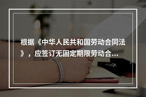 根据《中华人民共和国劳动合同法》，应签订无固定期限劳动合同的