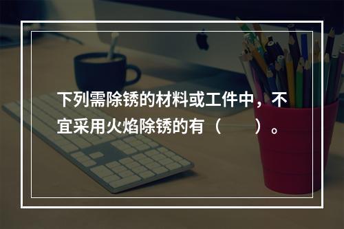 下列需除锈的材料或工件中，不宜采用火焰除锈的有（　　）。