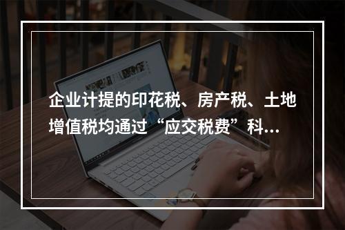 企业计提的印花税、房产税、土地增值税均通过“应交税费”科目核