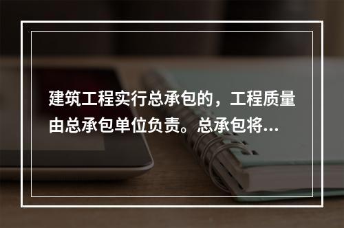 建筑工程实行总承包的，工程质量由总承包单位负责。总承包将建筑