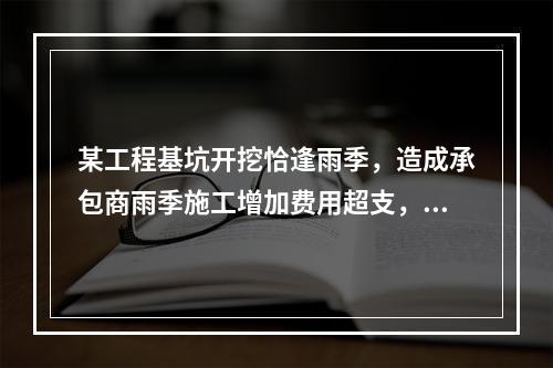 某工程基坑开挖恰逢雨季，造成承包商雨季施工增加费用超支，产生