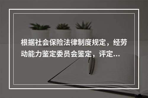 根据社会保险法律制度规定，经劳动能力鉴定委员会鉴定，评定伤残