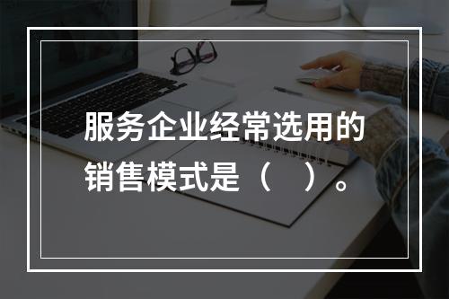 服务企业经常选用的销售模式是（　）。