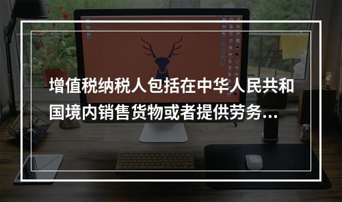 增值税纳税人包括在中华人民共和国境内销售货物或者提供劳务加工