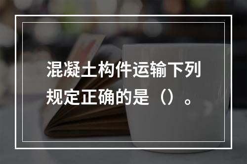 混凝土构件运输下列规定正确的是（）。