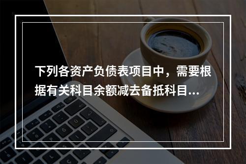 下列各资产负债表项目中，需要根据有关科目余额减去备抵科目后的