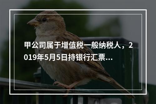 甲公司属于增值税一般纳税人，2019年5月5日持银行汇票购入