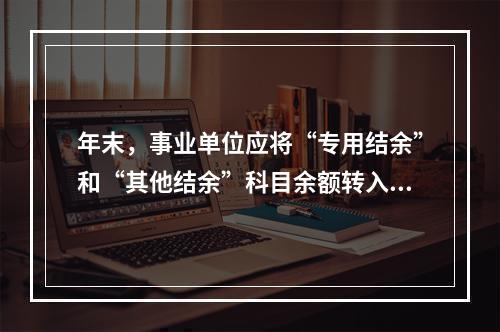 年末，事业单位应将“专用结余”和“其他结余”科目余额转入“非