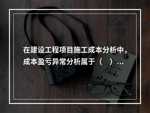 在建设工程项目施工成本分析中，成本盈亏异常分析属于（　）方法