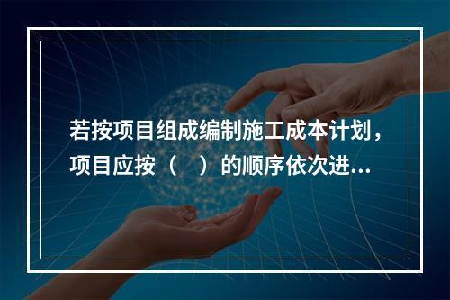 若按项目组成编制施工成本计划，项目应按（　）的顺序依次进行分