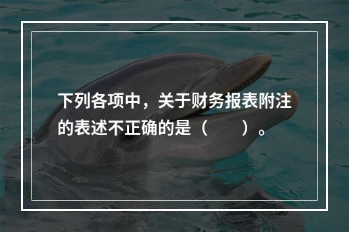 下列各项中，关于财务报表附注的表述不正确的是（　　）。