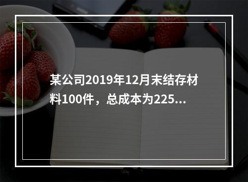 某公司2019年12月末结存材料100件，总成本为225万元