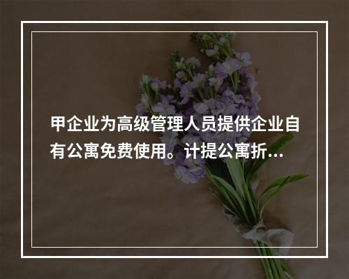 甲企业为高级管理人员提供企业自有公寓免费使用。计提公寓折旧时