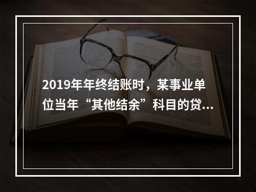 2019年年终结账时，某事业单位当年“其他结余”科目的贷方余