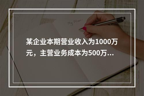 某企业本期营业收入为1000万元，主营业务成本为500万元，