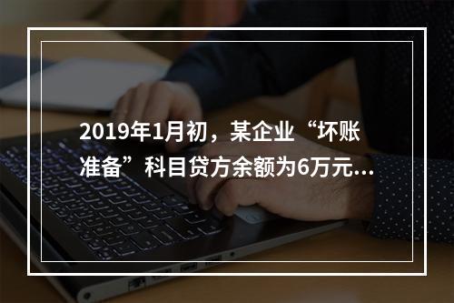 2019年1月初，某企业“坏账准备”科目贷方余额为6万元。1