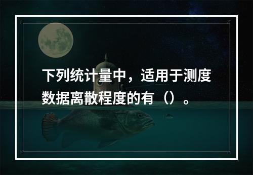 下列统计量中，适用于测度数据离散程度的有（）。