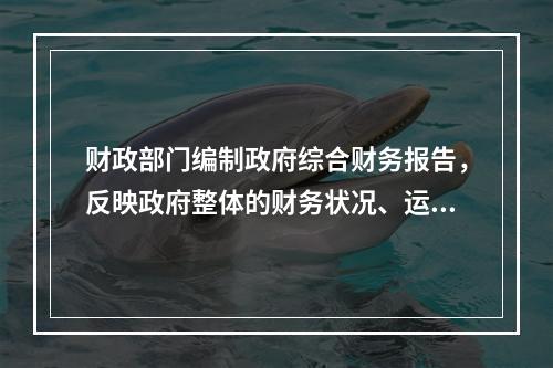 财政部门编制政府综合财务报告，反映政府整体的财务状况、运行情