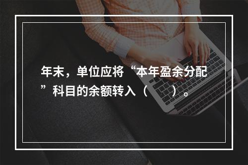 年末，单位应将“本年盈余分配”科目的余额转入（　　）。