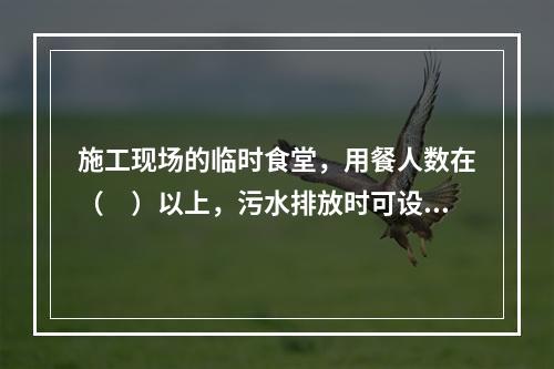 施工现场的临时食堂，用餐人数在（　）以上，污水排放时可设置简