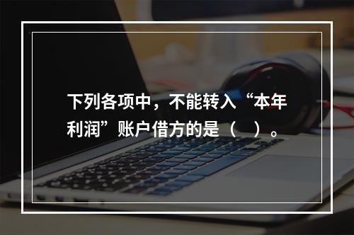 下列各项中，不能转入“本年利润”账户借方的是（　）。