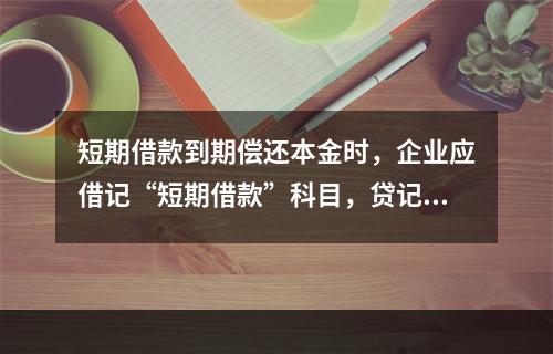 短期借款到期偿还本金时，企业应借记“短期借款”科目，贷记“银