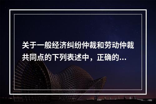 关于一般经济纠纷仲裁和劳动仲裁共同点的下列表述中，正确的有（