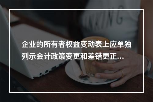 企业的所有者权益变动表上应单独列示会计政策变更和差错更正的累