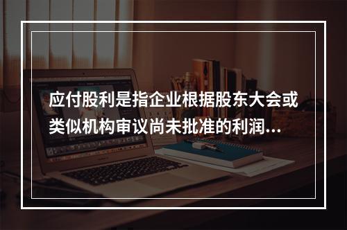 应付股利是指企业根据股东大会或类似机构审议尚未批准的利润分配