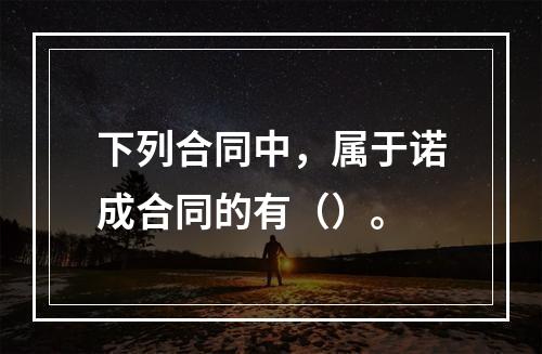 下列合同中，属于诺成合同的有（）。