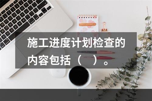 施工进度计划检查的内容包括（　）。