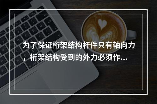 为了保证桁架结构杆件只有轴向力，桁架结构受到的外力必须作用在