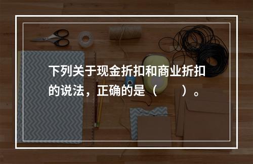 下列关于现金折扣和商业折扣的说法，正确的是（　　）。