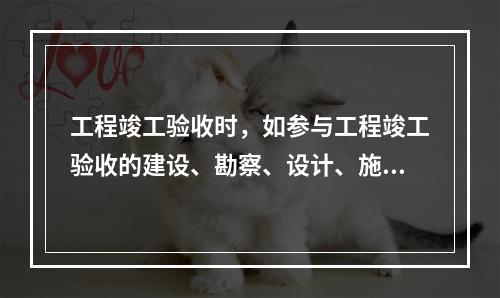 工程竣工验收时，如参与工程竣工验收的建设、勘察、设计、施工、