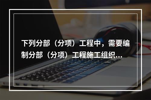 下列分部（分项）工程中，需要编制分部（分项）工程施工组织设计