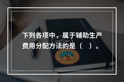 下列各项中，属于辅助生产费用分配方法的是（　）。