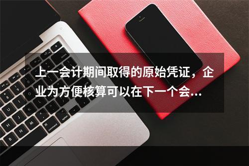 上一会计期间取得的原始凭证，企业为方便核算可以在下一个会计期